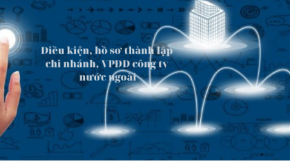 ĐIỀU KIỆN VÀ HỒ SƠ THÀNH LẬP CHI NHÁNH, VĂN PHÒNG ĐẠI DIỆN CỦA CÔNG  TY NƯỚC NGOÀI TẠI VIỆT NAM