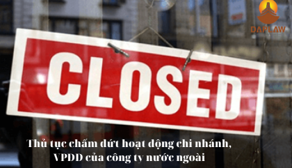 THỦ TỤC CHẤM DỨT HOẠT ĐỘNG CHI NHÁNH/ VĂN PHÒNG ĐẠI DIỆN CỦA CÔNG TY NƯỚC NGOÀI TẠI VIỆT NAM
