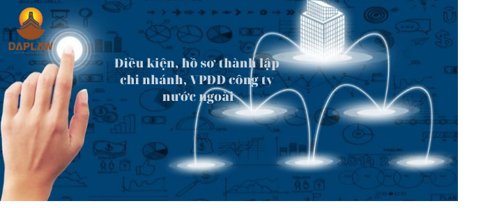 điều kiện và hồ sơ thành lập chi nhánh, văn phòng đại  diện của công ty nước ngoài